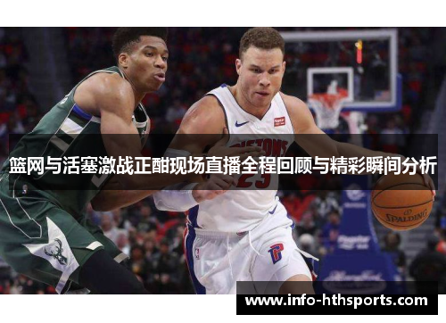 篮网与活塞激战正酣现场直播全程回顾与精彩瞬间分析